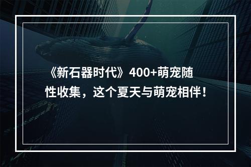 《新石器时代》400+萌宠随性收集，这个夏天与萌宠相伴！