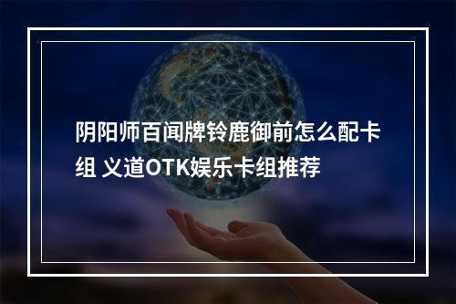 阴阳师百闻牌铃鹿御前怎么配卡组 义道OTK娱乐卡组推荐