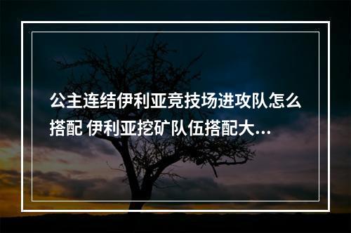 公主连结伊利亚竞技场进攻队怎么搭配 伊利亚挖矿队伍搭配大全