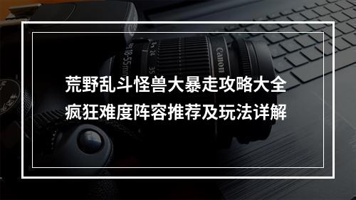 荒野乱斗怪兽大暴走攻略大全 疯狂难度阵容推荐及玩法详解