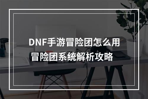 DNF手游冒险团怎么用 冒险团系统解析攻略