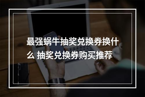 最强蜗牛抽奖兑换券换什么 抽奖兑换券购买推荐