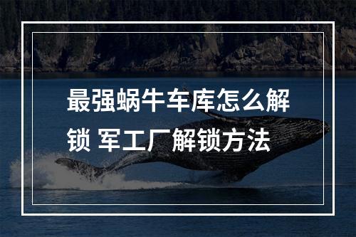 最强蜗牛车库怎么解锁 军工厂解锁方法