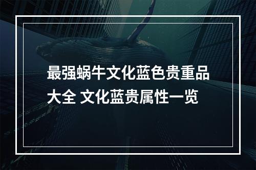 最强蜗牛文化蓝色贵重品大全 文化蓝贵属性一览