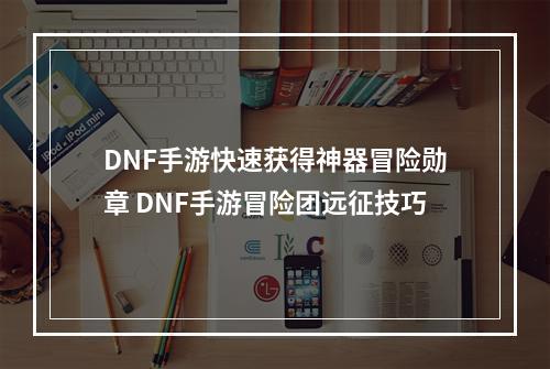 DNF手游快速获得神器冒险勋章 DNF手游冒险团远征技巧