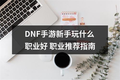 DNF手游新手玩什么职业好 职业推荐指南