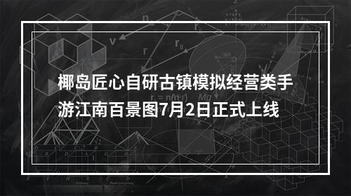 椰岛匠心自研古镇模拟经营类手游江南百景图7月2日正式上线