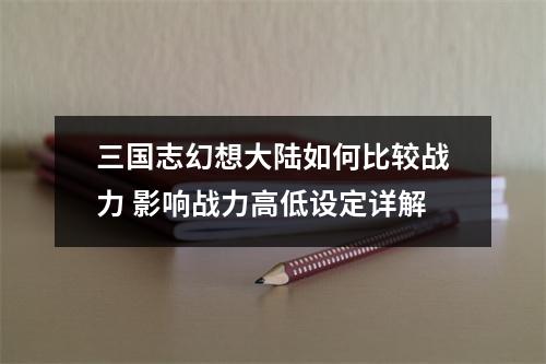 三国志幻想大陆如何比较战力 影响战力高低设定详解