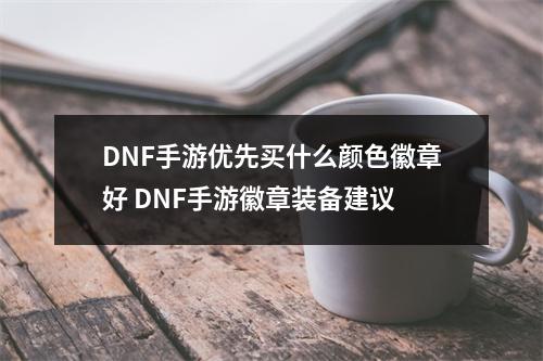 DNF手游优先买什么颜色徽章好 DNF手游徽章装备建议