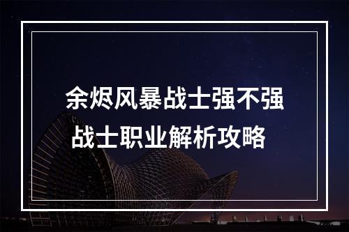 余烬风暴战士强不强 战士职业解析攻略