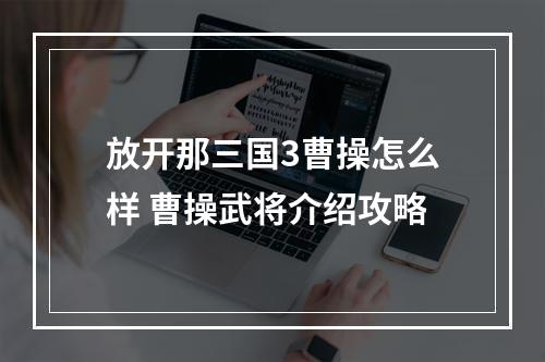 放开那三国3曹操怎么样 曹操武将介绍攻略