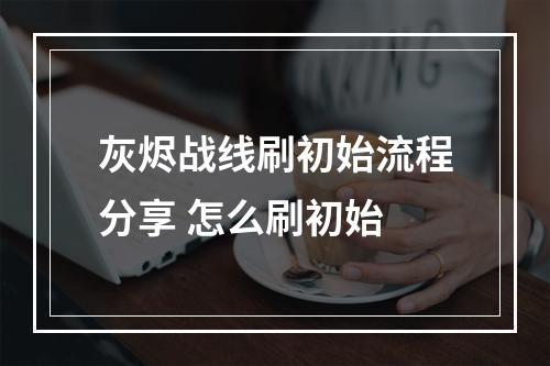 灰烬战线刷初始流程分享 怎么刷初始