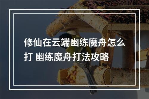 修仙在云端幽练魔舟怎么打 幽练魔舟打法攻略