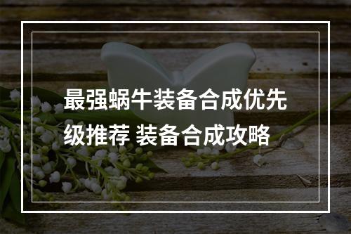 最强蜗牛装备合成优先级推荐 装备合成攻略