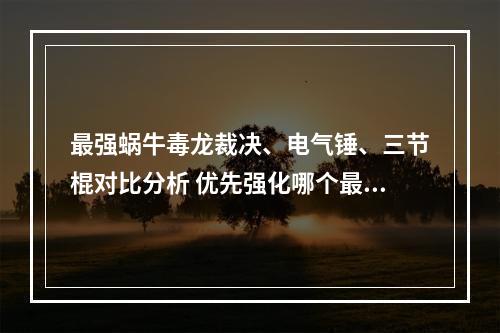 最强蜗牛毒龙裁决、电气锤、三节棍对比分析 优先强化哪个最好