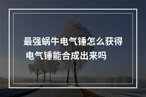 最强蜗牛电气锤怎么获得 电气锤能合成出来吗