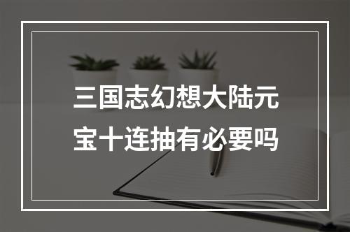 三国志幻想大陆元宝十连抽有必要吗