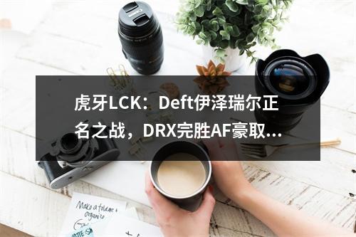 虎牙LCK：Deft伊泽瑞尔正名之战，DRX完胜AF豪取四连胜