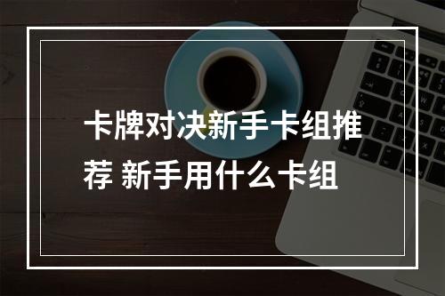 卡牌对决新手卡组推荐 新手用什么卡组