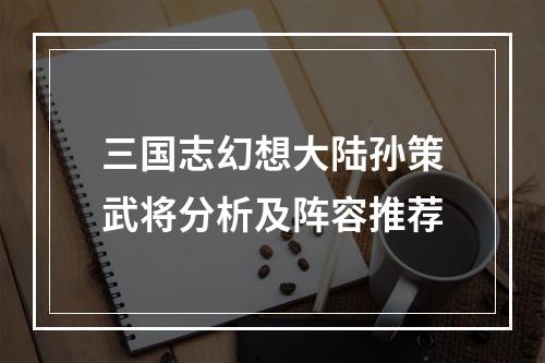 三国志幻想大陆孙策武将分析及阵容推荐