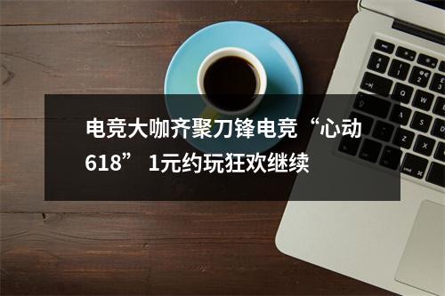 电竞大咖齐聚刀锋电竞“心动618” 1元约玩狂欢继续