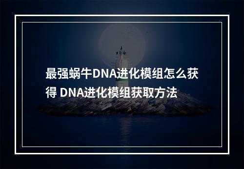 最强蜗牛DNA进化模组怎么获得 DNA进化模组获取方法