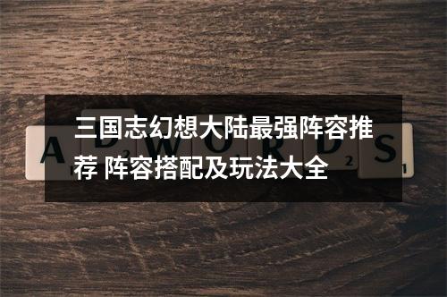 三国志幻想大陆最强阵容推荐 阵容搭配及玩法大全