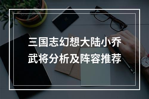 三国志幻想大陆小乔武将分析及阵容推荐