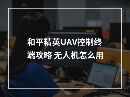 和平精英UAV控制终端攻略 无人机怎么用