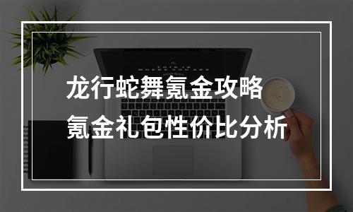 龙行蛇舞氪金攻略 氪金礼包性价比分析