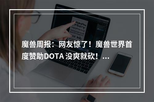 魔兽周报：网友惊了！魔兽世界首度赞助DOTA 没爽就砍！暴雪立削小号福利