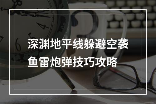 深渊地平线躲避空袭鱼雷炮弹技巧攻略