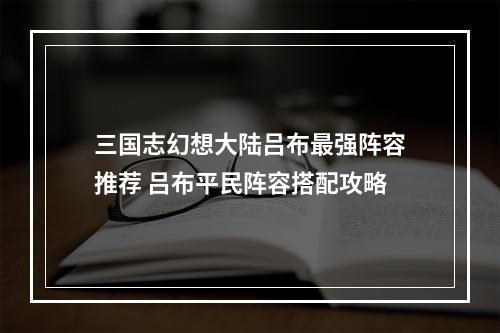 三国志幻想大陆吕布最强阵容推荐 吕布平民阵容搭配攻略