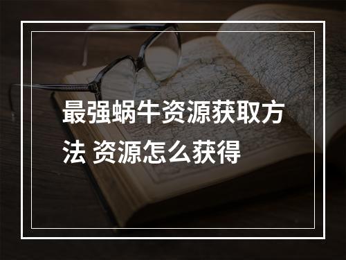 最强蜗牛资源获取方法 资源怎么获得