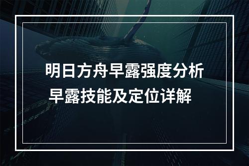 明日方舟早露强度分析 早露技能及定位详解