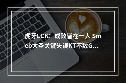 虎牙LCK：成败皆在一人 Smeb大圣关键失误KT不敌GEN苦吞两连败