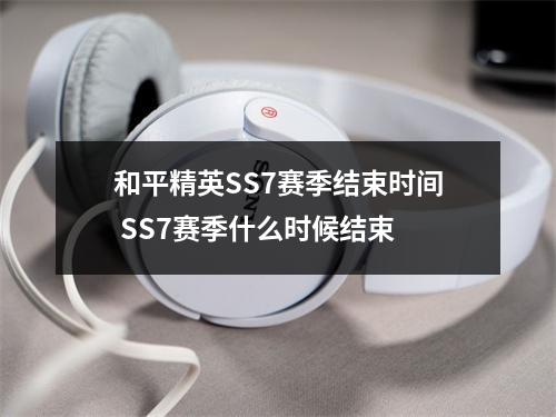 和平精英SS7赛季结束时间 SS7赛季什么时候结束