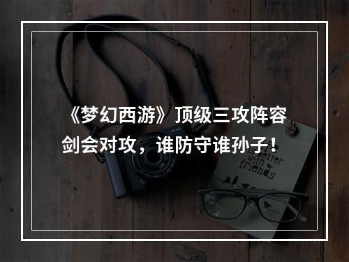 《梦幻西游》顶级三攻阵容剑会对攻，谁防守谁孙子！