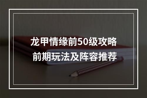 龙甲情缘前50级攻略 前期玩法及阵容推荐