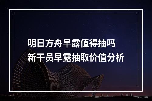 明日方舟早露值得抽吗 新干员早露抽取价值分析