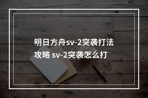 明日方舟sv-2突袭打法攻略 sv-2突袭怎么打