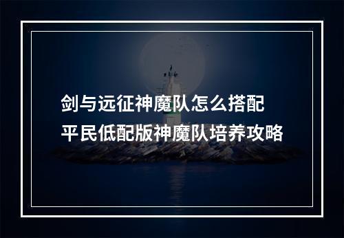 剑与远征神魔队怎么搭配 平民低配版神魔队培养攻略