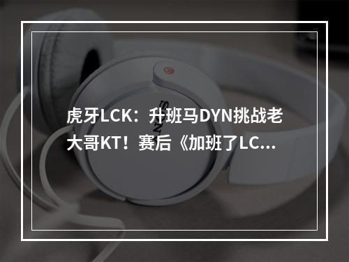 虎牙LCK：升班马DYN挑战老大哥KT！赛后《加班了LCK 》火热来袭