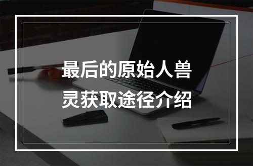 最后的原始人兽灵获取途径介绍