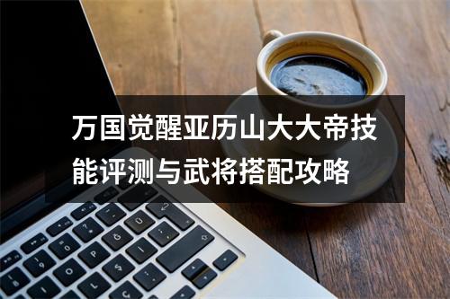 万国觉醒亚历山大大帝技能评测与武将搭配攻略