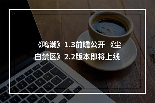 《鸣潮》1.3前瞻公开 《尘白禁区》2.2版本即将上线