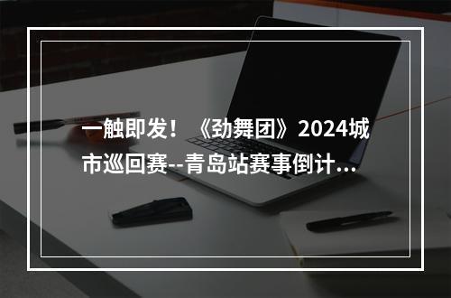 一触即发！《劲舞团》2024城市巡回赛--青岛站赛事倒计时！