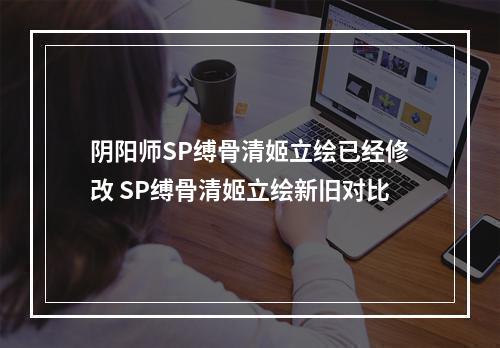 阴阳师SP缚骨清姬立绘已经修改 SP缚骨清姬立绘新旧对比