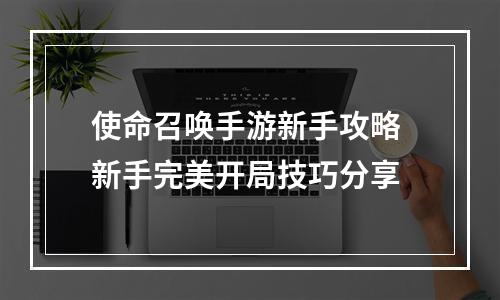 使命召唤手游新手攻略 新手完美开局技巧分享