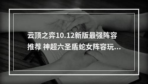 云顶之弈10.12新版最强阵容推荐 神超六圣盾蛇女阵容玩法教学